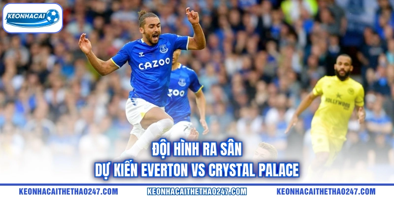 Đội hình ra sân dự kiến Everton vs Crystal Palace Đội hình ra sân dự kiến Everton vs Crystal Palace