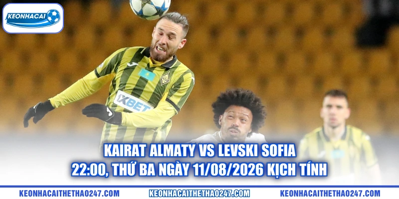 Kairat Almaty vs Levski Sofia - 22:00, thứ ba ngày 11/08/2026 kịch tính