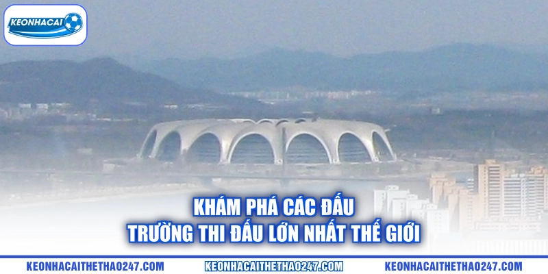 Khám phá các đấu trường thi đấu lớn nhất thế giới Khám phá các đấu trường thi đấu lớn nhất thế giới