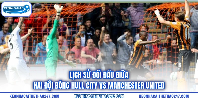 Lịch sử đối đầu giữa hai đội bóng Hull City vs Manchester United Lịch sử đối đầu giữa hai đội bóng Hull City vs Manchester United