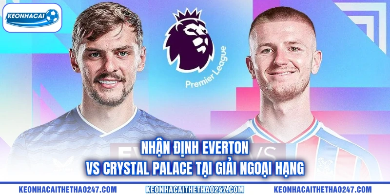 Nhận định Everton vs Crystal Palace tại giải Ngoại hạng Nhận định Everton vs Crystal Palace tại giải Ngoại hạng