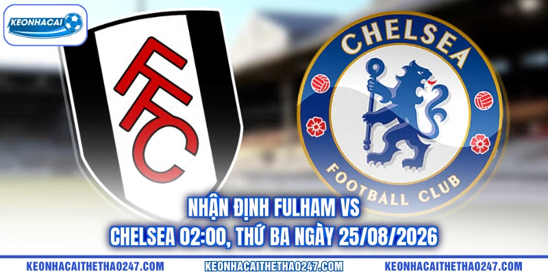 Nhận Định Fulham vs Chelsea 02:00, Thứ Ba ngày 25/08/2026