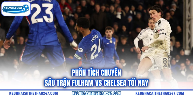 Phân tích chuyên sâu trận Fulham vs Chelsea tối nay Phân tích chuyên sâu trận Fulham vs Chelsea tối nay