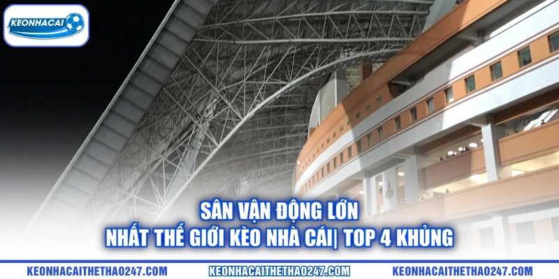 Sân Vận Động Lớn Nhất Thế Giới kèo nhà cái| Top 4 Khủng
