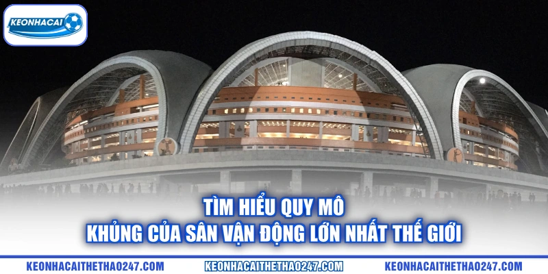 Tìm hiểu quy mô khủng của sân vận động lớn nhất thế giới Tìm hiểu quy mô khủng của sân vận động lớn nhất thế giới