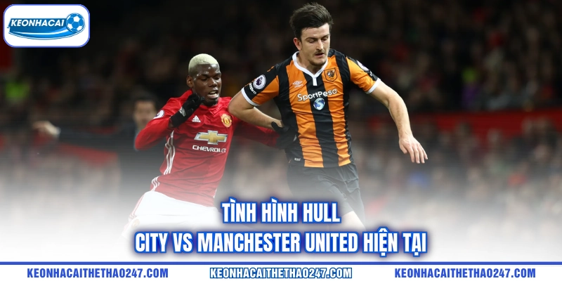 Tình hình Hull City vs Manchester United hiện tại Tình hình Hull City vs Manchester United hiện tại