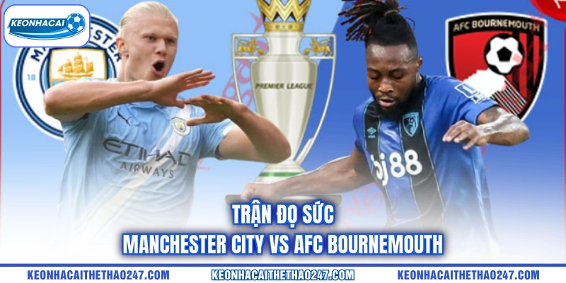Trận đọ sức Manchester City vs AFC Bournemouth Trận đọ sức Manchester City vs AFC Bournemouth